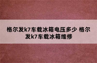 格尔发k7车载冰箱电压多少 格尔发k7车载冰箱维修